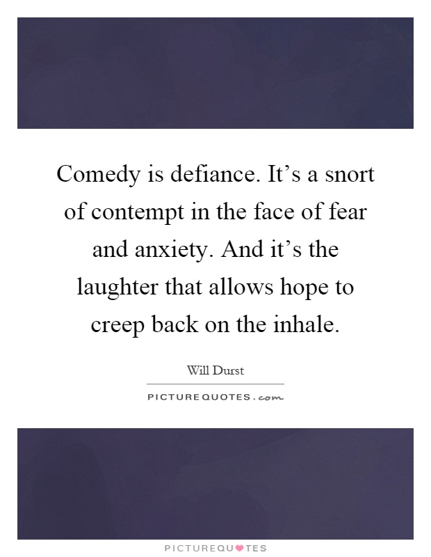 Comedy is defiance. It's a snort of contempt in the face of fear and anxiety. And it's the laughter that allows hope to creep back on the inhale Picture Quote #1