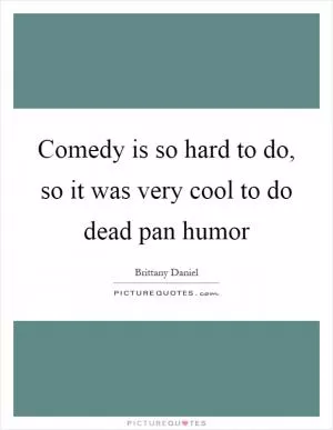 Comedy is so hard to do, so it was very cool to do dead pan humor Picture Quote #1