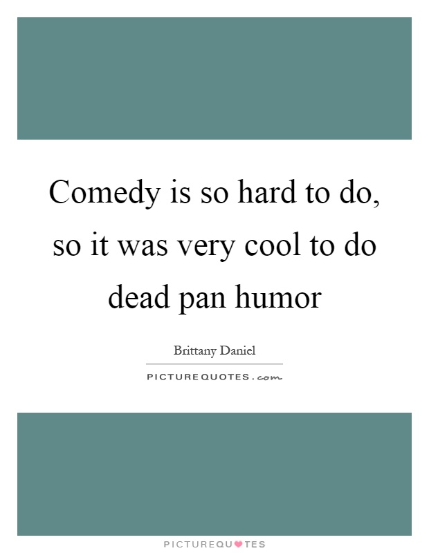 Comedy is so hard to do, so it was very cool to do dead pan humor Picture Quote #1