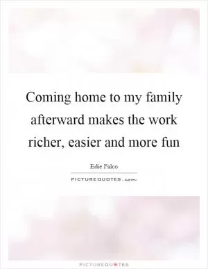 Coming home to my family afterward makes the work richer, easier and more fun Picture Quote #1