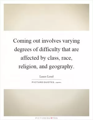 Coming out involves varying degrees of difficulty that are affected by class, race, religion, and geography Picture Quote #1