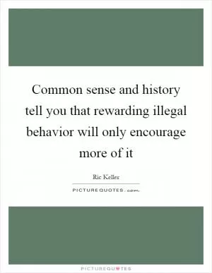 Common sense and history tell you that rewarding illegal behavior will only encourage more of it Picture Quote #1