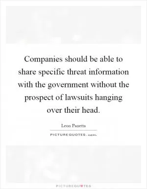 Companies should be able to share specific threat information with the government without the prospect of lawsuits hanging over their head Picture Quote #1