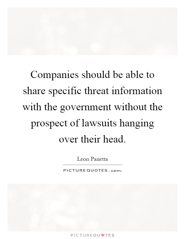 Companies should be able to share specific threat information with the government without the prospect of lawsuits hanging over their head Picture Quote #1