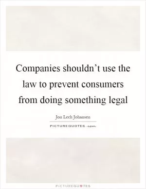 Companies shouldn’t use the law to prevent consumers from doing something legal Picture Quote #1