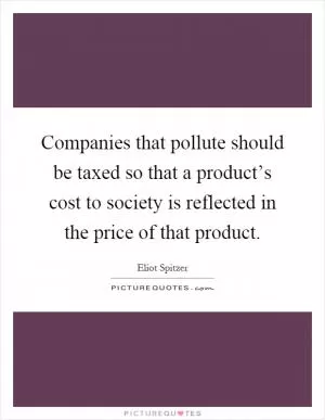 Companies that pollute should be taxed so that a product’s cost to society is reflected in the price of that product Picture Quote #1