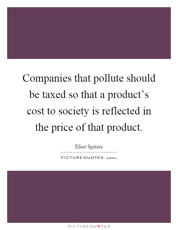 Companies that pollute should be taxed so that a product's cost to society is reflected in the price of that product Picture Quote #1