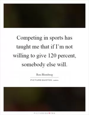 Competing in sports has taught me that if I’m not willing to give 120 percent, somebody else will Picture Quote #1