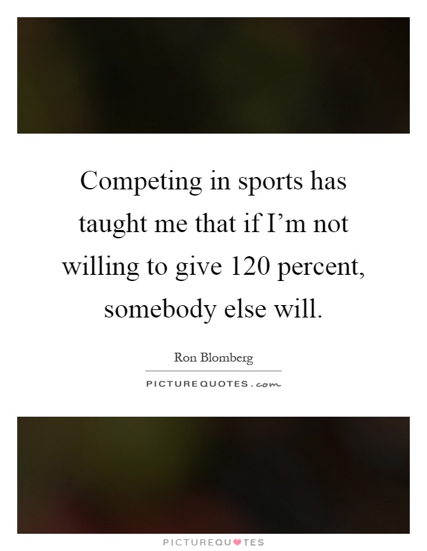 Competing in sports has taught me that if I'm not willing to give 120 percent, somebody else will Picture Quote #1