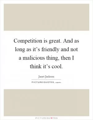 Competition is great. And as long as it’s friendly and not a malicious thing, then I think it’s cool Picture Quote #1
