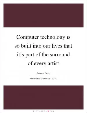 Computer technology is so built into our lives that it’s part of the surround of every artist Picture Quote #1