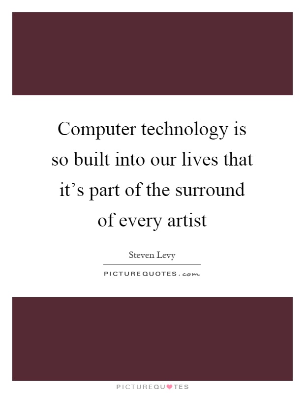 Computer technology is so built into our lives that it's part of the surround of every artist Picture Quote #1