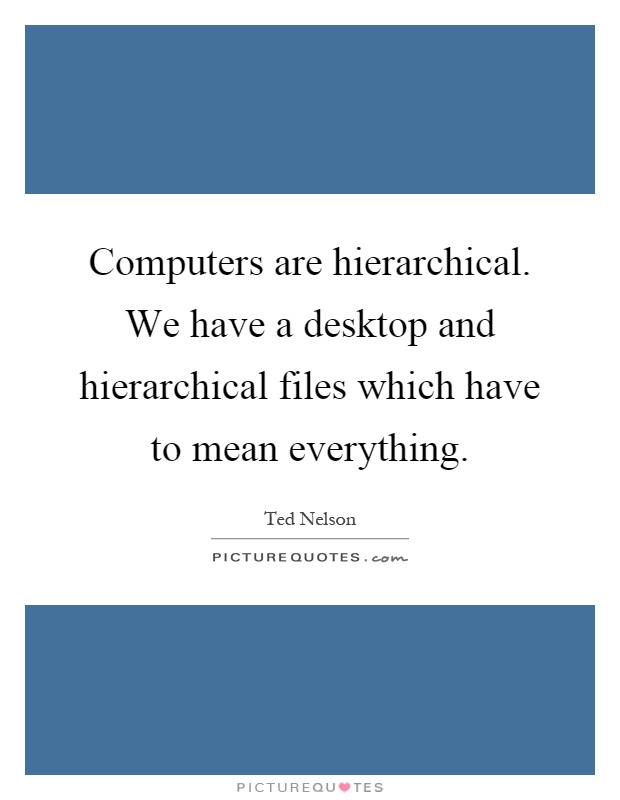 Computers are hierarchical. We have a desktop and hierarchical files which have to mean everything Picture Quote #1