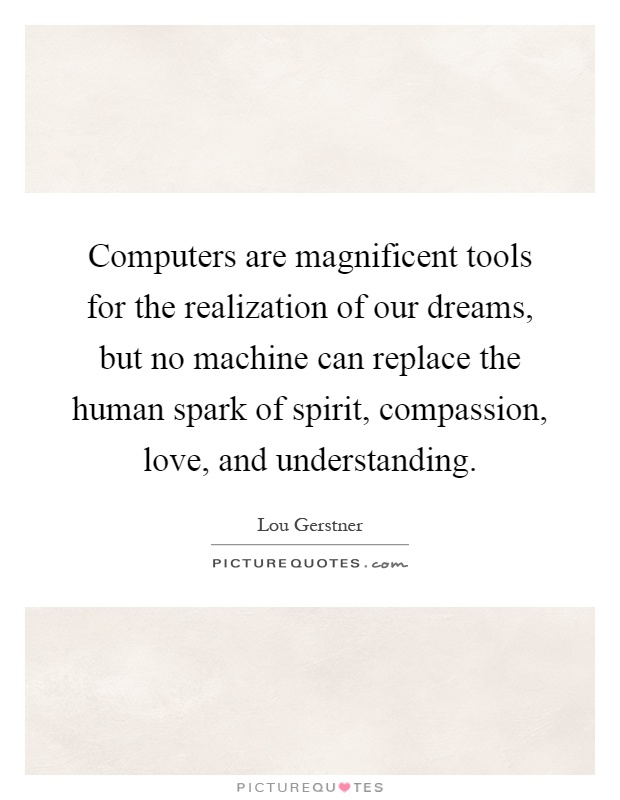 Computers are magnificent tools for the realization of our dreams, but no machine can replace the human spark of spirit, compassion, love, and understanding Picture Quote #1