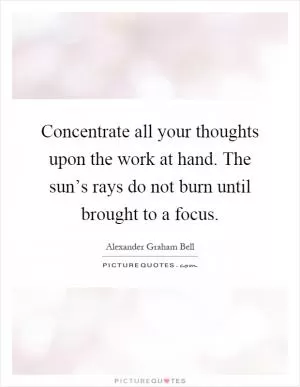 Concentrate all your thoughts upon the work at hand. The sun’s rays do not burn until brought to a focus Picture Quote #1