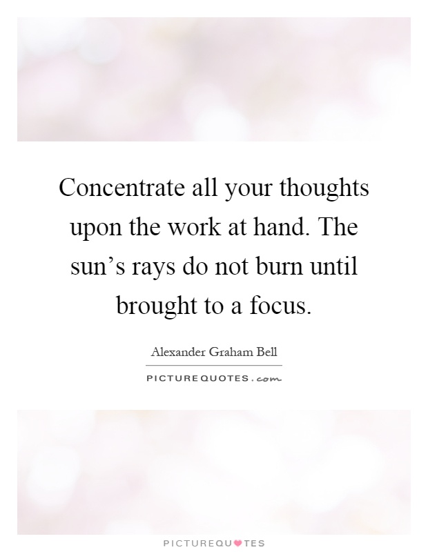Concentrate all your thoughts upon the work at hand. The sun's rays do not burn until brought to a focus Picture Quote #1