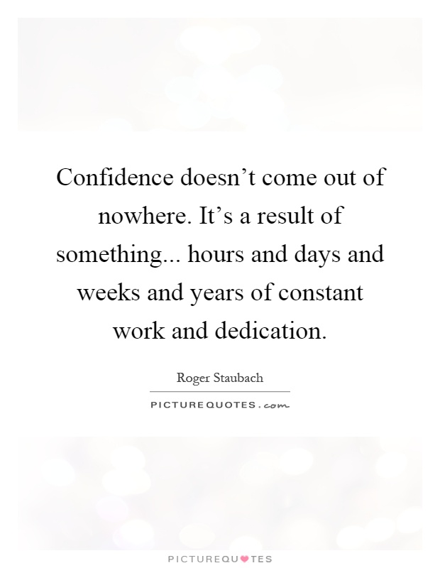 Confidence doesn't come out of nowhere. It's a result of something... hours and days and weeks and years of constant work and dedication Picture Quote #1