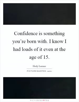 Confidence is something you’re born with. I know I had loads of it even at the age of 15 Picture Quote #1