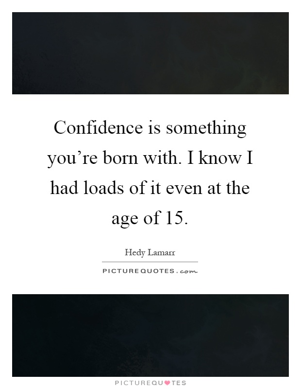 Confidence is something you're born with. I know I had loads of it even at the age of 15 Picture Quote #1