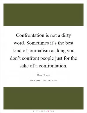 Confrontation is not a dirty word. Sometimes it’s the best kind of journalism as long you don’t confront people just for the sake of a confrontation Picture Quote #1