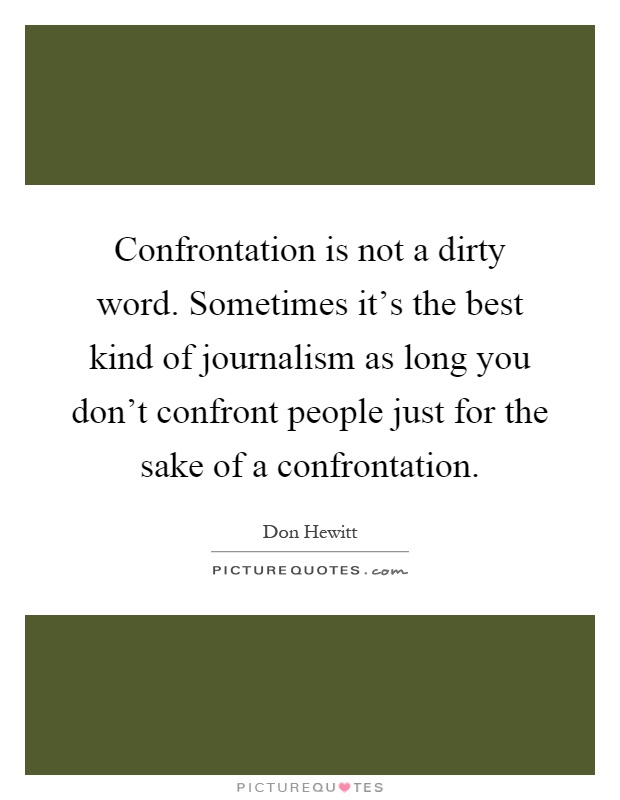Confrontation is not a dirty word. Sometimes it's the best kind of journalism as long you don't confront people just for the sake of a confrontation Picture Quote #1