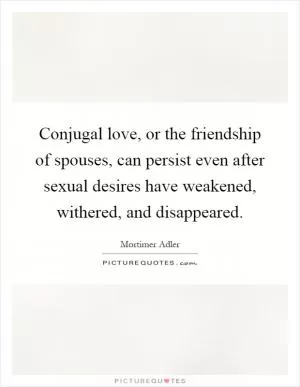 Conjugal love, or the friendship of spouses, can persist even after sexual desires have weakened, withered, and disappeared Picture Quote #1