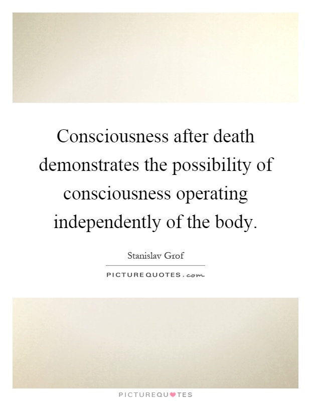 Consciousness after death demonstrates the possibility of consciousness operating independently of the body Picture Quote #1