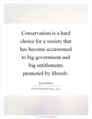 Conservatism is a hard choice for a society that has become accustomed to big government and big entitlements promoted by liberals Picture Quote #1