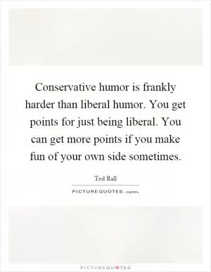Conservative humor is frankly harder than liberal humor. You get points for just being liberal. You can get more points if you make fun of your own side sometimes Picture Quote #1