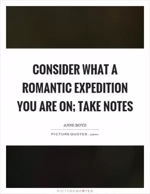 Consider what a romantic expedition you are on; take notes Picture Quote #1
