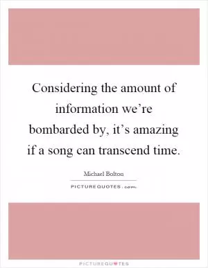 Considering the amount of information we’re bombarded by, it’s amazing if a song can transcend time Picture Quote #1