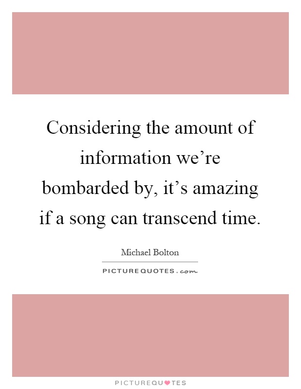Considering the amount of information we're bombarded by, it's amazing if a song can transcend time Picture Quote #1