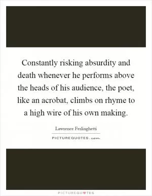 Constantly risking absurdity and death whenever he performs above the heads of his audience, the poet, like an acrobat, climbs on rhyme to a high wire of his own making Picture Quote #1