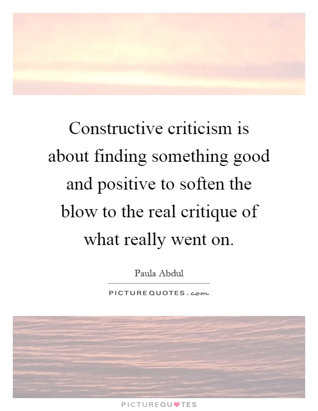 Constructive criticism is about finding something good and positive to soften the blow to the real critique of what really went on Picture Quote #1