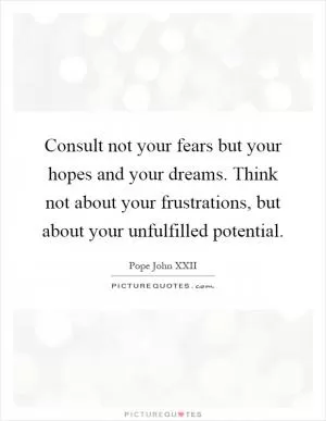 Consult not your fears but your hopes and your dreams. Think not about your frustrations, but about your unfulfilled potential Picture Quote #1