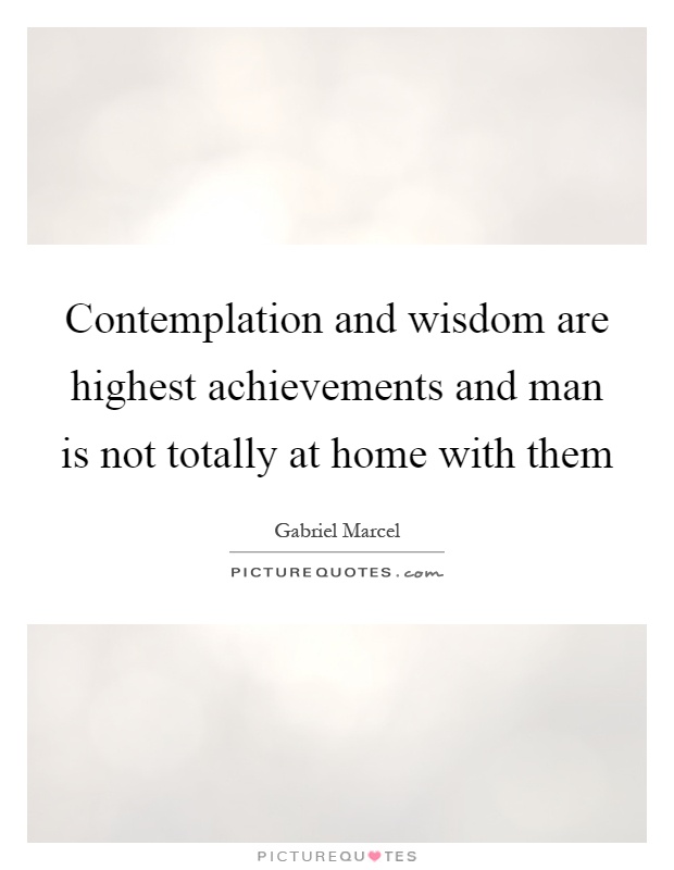 Contemplation and wisdom are highest achievements and man is not totally at home with them Picture Quote #1