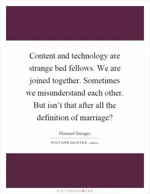 Content and technology are strange bed fellows. We are joined together. Sometimes we misunderstand each other. But isn’t that after all the definition of marriage? Picture Quote #1