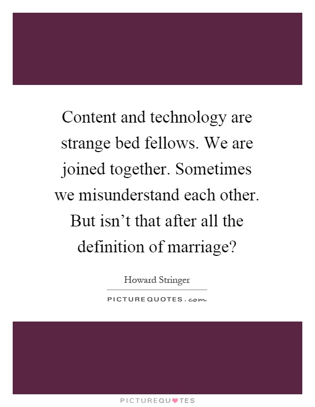 Content and technology are strange bed fellows. We are joined together. Sometimes we misunderstand each other. But isn't that after all the definition of marriage? Picture Quote #1