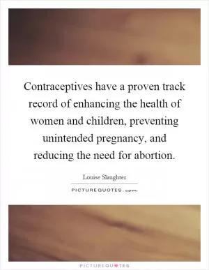 Contraceptives have a proven track record of enhancing the health of women and children, preventing unintended pregnancy, and reducing the need for abortion Picture Quote #1