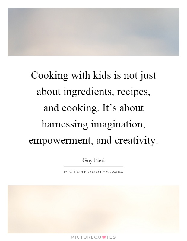 Cooking with kids is not just about ingredients, recipes, and cooking. It's about harnessing imagination, empowerment, and creativity Picture Quote #1