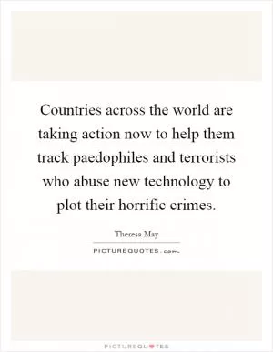 Countries across the world are taking action now to help them track paedophiles and terrorists who abuse new technology to plot their horrific crimes Picture Quote #1