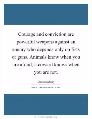 Courage and conviction are powerful weapons against an enemy who depends only on fists or guns. Animals know when you are afraid; a coward knows when you are not Picture Quote #1