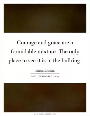 Courage and grace are a formidable mixture. The only place to see it is in the bullring Picture Quote #1