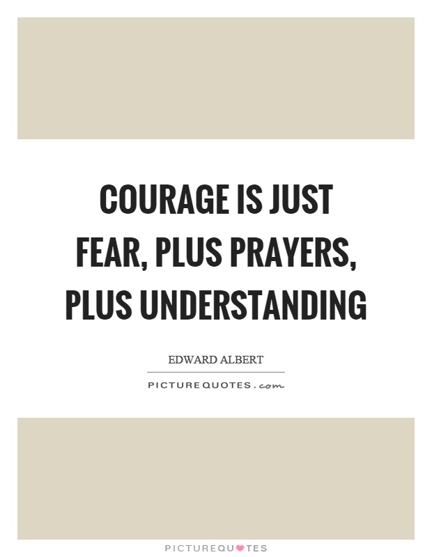 Courage is just fear, plus prayers, plus understanding Picture Quote #1