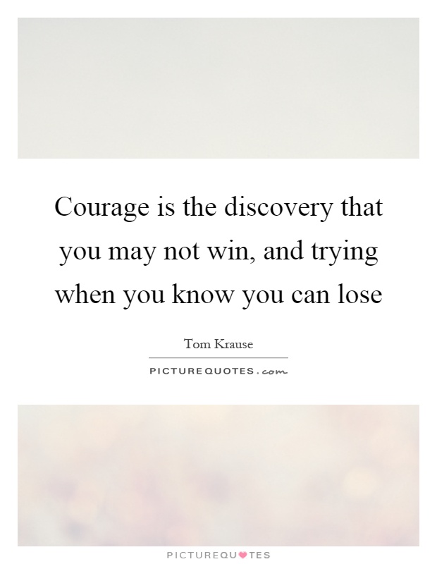 Courage is the discovery that you may not win, and trying when you know you can lose Picture Quote #1