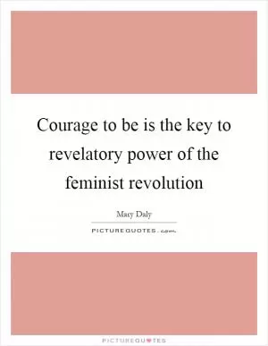 Courage to be is the key to revelatory power of the feminist revolution Picture Quote #1