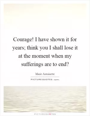 Courage! I have shown it for years; think you I shall lose it at the moment when my sufferings are to end? Picture Quote #1