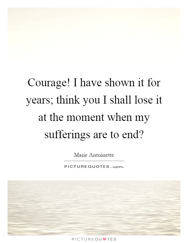 Courage! I have shown it for years; think you I shall lose it at the moment when my sufferings are to end? Picture Quote #1