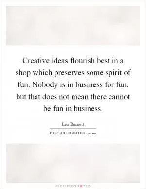 Creative ideas flourish best in a shop which preserves some spirit of fun. Nobody is in business for fun, but that does not mean there cannot be fun in business Picture Quote #1
