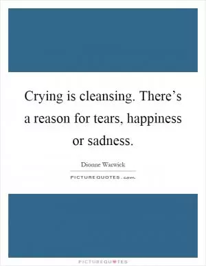 Crying is cleansing. There’s a reason for tears, happiness or sadness Picture Quote #1